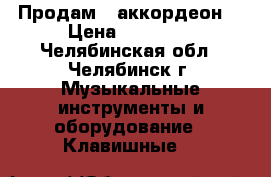 Продам   аккордеон. › Цена ­ 40 000 - Челябинская обл., Челябинск г. Музыкальные инструменты и оборудование » Клавишные   